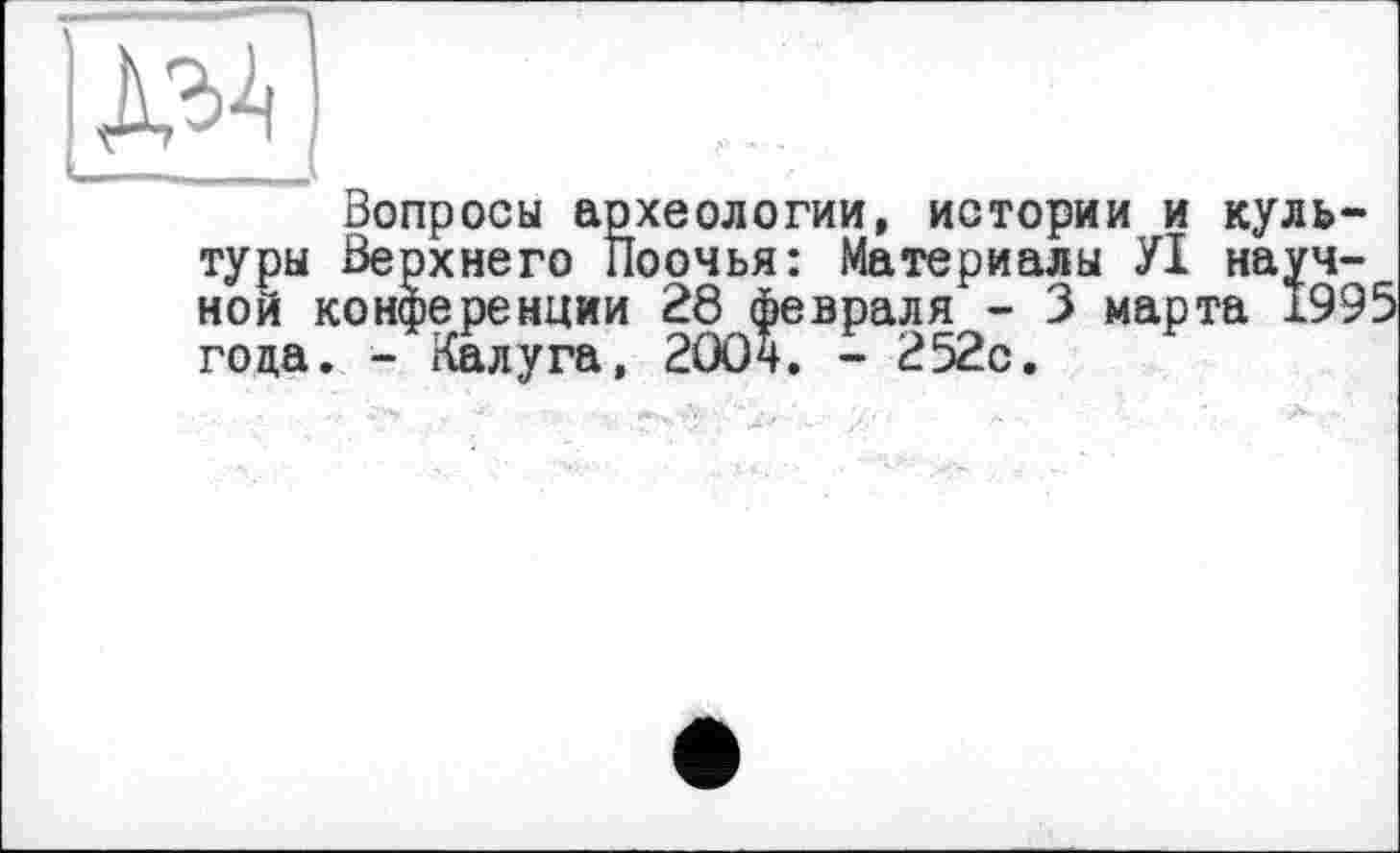 ﻿Вопросы археологии, истории и культуры Верхнего Поочья: Материалы УІ научной конференции 28 февраля - 3 марта 1995 года. - Калуга, 2004. - 252с.